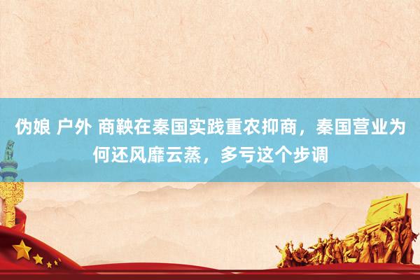 伪娘 户外 商鞅在秦国实践重农抑商,秦国营业为何还风靡云蒸,多亏这个步调