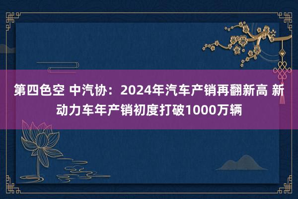 第四色空 中汽协:2024年汽车产销再翻新高 新动力车年产销初度打破1000万辆