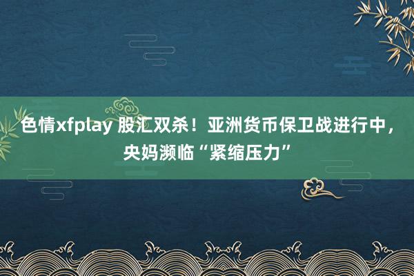 色情xfplay 股汇双杀!亚洲货币保卫战进行中,央妈濒临“紧缩压力”