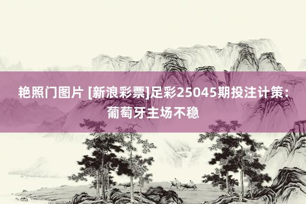 艳照门图片 [新浪彩票]足彩25045期投注计策：葡萄牙主场不稳