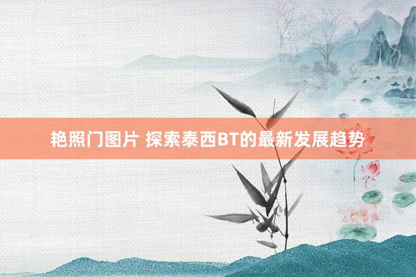 艳照门图片 探索泰西BT的最新发展趋势