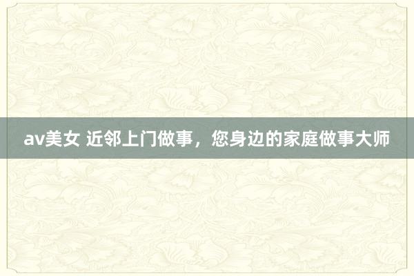 av美女 近邻上门做事,您身边的家庭做事大师