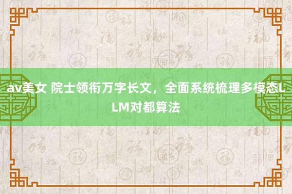av美女 院士领衔万字长文,全面系统梳理多模态LLM对都算法