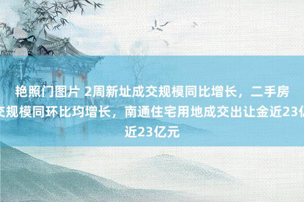 艳照门图片 2周新址成交规模同比增长,二手房成交规模同环比均增长,南通住宅用地成交出让金近23亿元