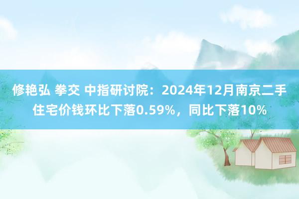 修艳弘 拳交 中指研讨院：2024年12月南京二手住宅价钱环比下落0.59%，同比下落10%