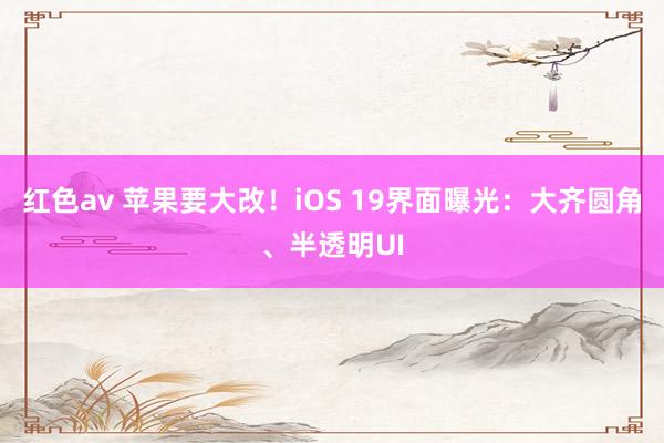 红色av 苹果要大改！iOS 19界面曝光：大齐圆角、半透明UI
