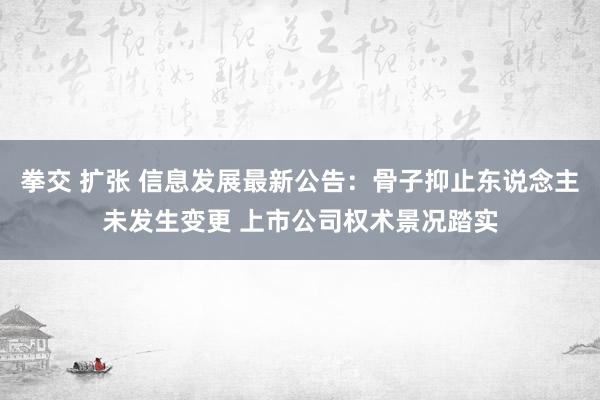 拳交 扩张 信息发展最新公告:骨子抑止东说念主未发生变更 上市公司权术景况踏实