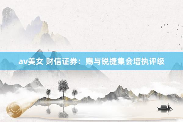 av美女 财信证券:赐与锐捷集会增执评级