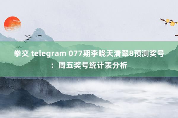 拳交 telegram 077期李晓天清翠8预测奖号:周五奖号统计表分析