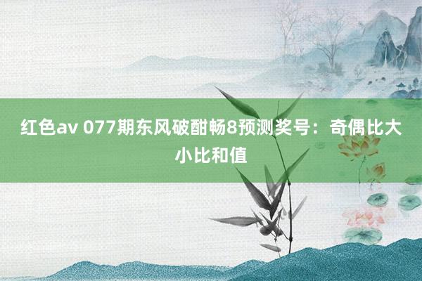 红色av 077期东风破酣畅8预测奖号：奇偶比大小比和值