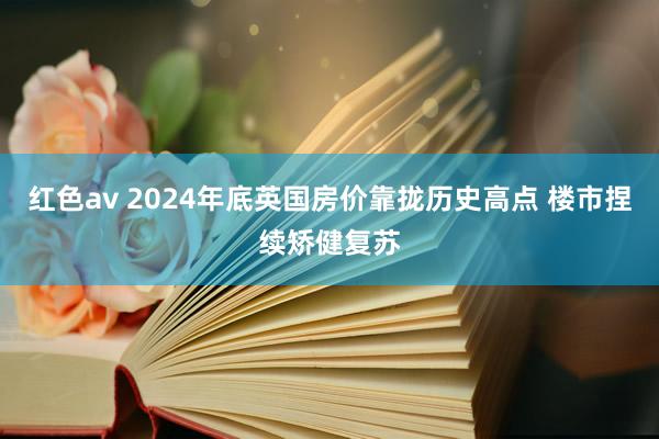 红色av 2024年底英国房价靠拢历史高点 楼市捏续矫健复苏