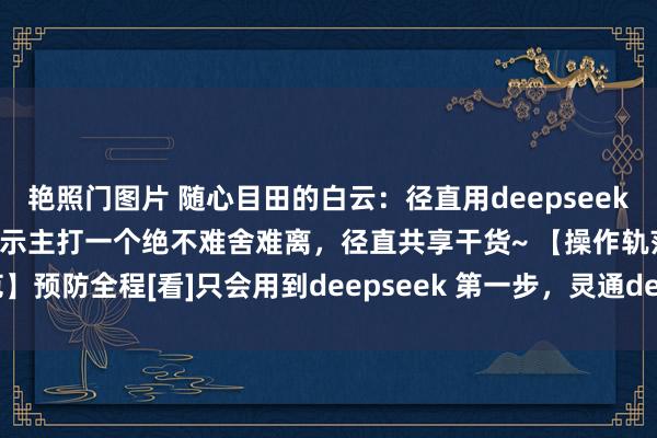 艳照门图片 随心目田的白云：径直用deepseek生成图片的要领及指示词指示主打一个绝不难舍难离，径直共享干货~ 【操作轨范】预防全程[看]只会用到deepseek 第一步，灵通deepseek，开启