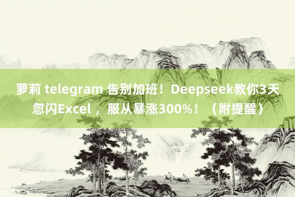 萝莉 telegram 告别加班!Deepseek教你3天忽闪Excel ,服从暴涨300%!(附提醒)