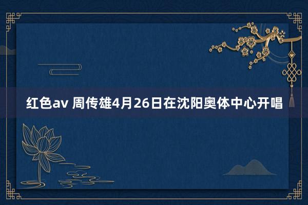 红色av 周传雄4月26日在沈阳奥体中心开唱