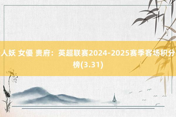 人妖 女優 贵府:英超联赛2024-2025赛季客场积分榜(3.31)