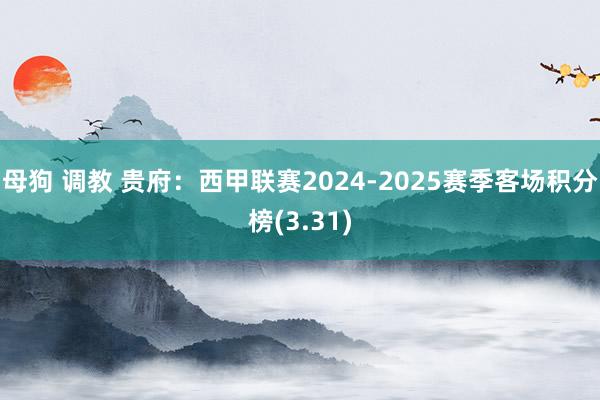 母狗 调教 贵府:西甲联赛2024-2025赛季客场积分榜(3.31)
