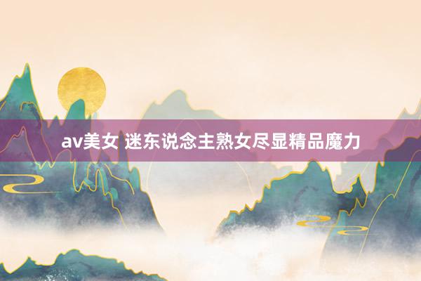 av美女 迷东说念主熟女尽显精品魔力
