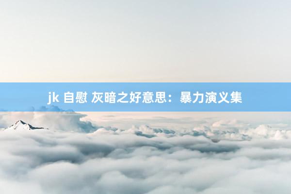 jk 自慰 灰暗之好意思:暴力演义集