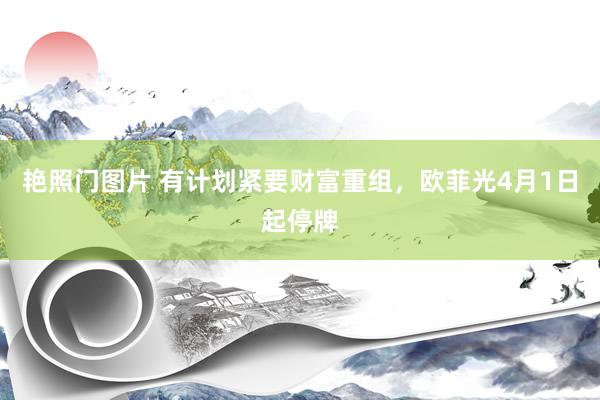 艳照门图片 有计划紧要财富重组，欧菲光4月1日起停牌