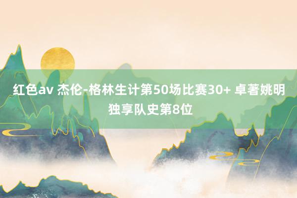 红色av 杰伦-格林生计第50场比赛30+ 卓著姚明 独享队史第8位