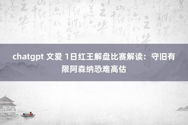 chatgpt 文爱 1日红王解盘比赛解读：守旧有限阿森纳恐难高估