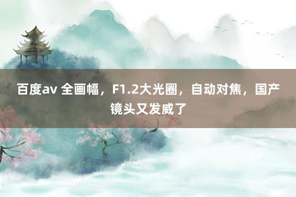 百度av 全画幅,F1.2大光圈,自动对焦,国产镜头又发威了