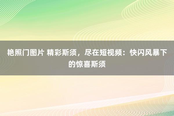 艳照门图片 精彩斯须,尽在短视频:快闪风暴下的惊喜斯须