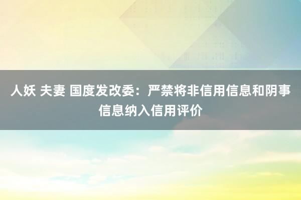 人妖 夫妻 国度发改委：严禁将非信用信息和阴事信息纳入信用评价