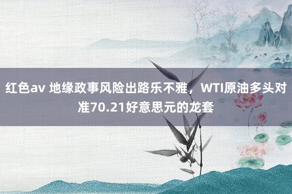 红色av 地缘政事风险出路乐不雅，WTI原油多头对准70.21好意思元的龙套