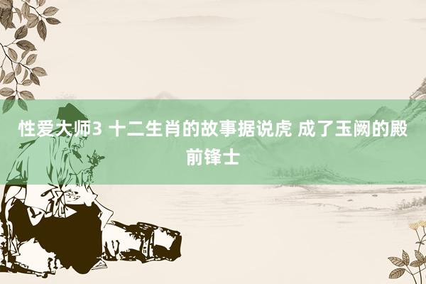 性爱大师3 十二生肖的故事据说虎 成了玉阙的殿前锋士