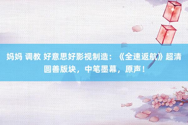 妈妈 调教 好意思好影视制造:《全速返航》超清圆善版块,中笔墨幕,原声!